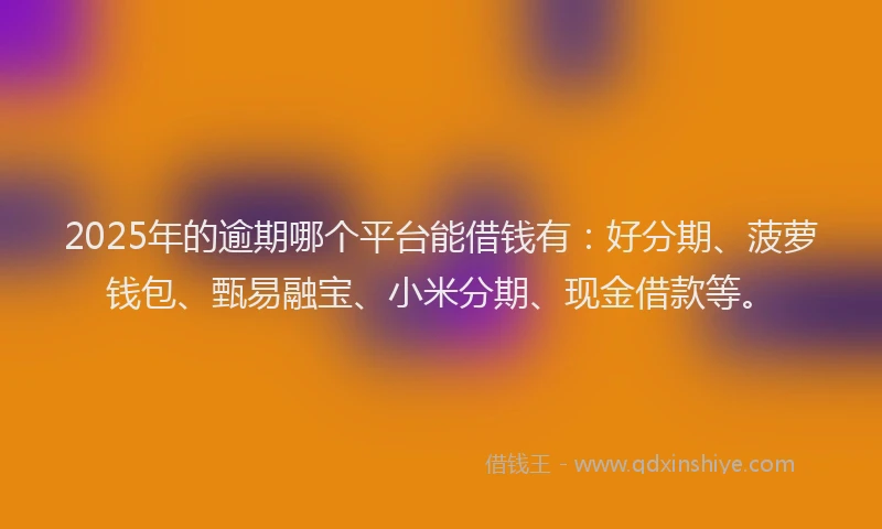 2025年的逾期哪个平台能借钱有：好分期、菠萝钱包、甄易融宝、小米分期、现金借款等。