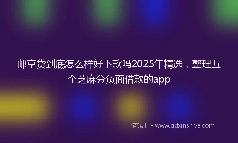 邮享贷到底怎么样好下款吗2025年精选，整理五个芝麻分负面借款的app