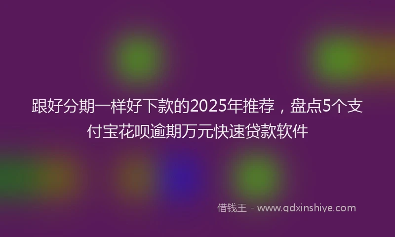跟好分期一样好下款的2025年推荐，盘点5个支付宝花呗逾期万元快速贷款软件