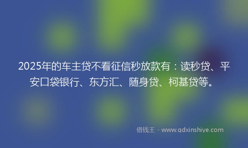 2025年的车主贷不看征信秒放款有：读秒贷、平安口袋银行、东方汇、随身贷、柯基贷等。