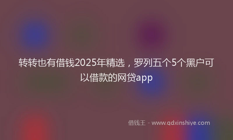 转转也有借钱2025年精选，罗列五个5个黑户可以借款的网贷app