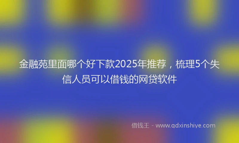 金融苑里面哪个好下款2025年推荐，梳理5个失信人员可以借钱的网贷软件