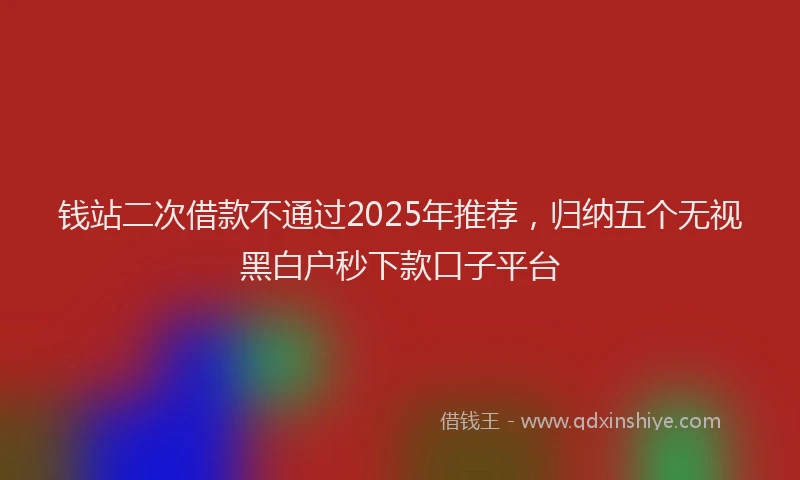 钱站二次借款不通过2025年推荐，归纳五个无视黑白户秒下款口子平台