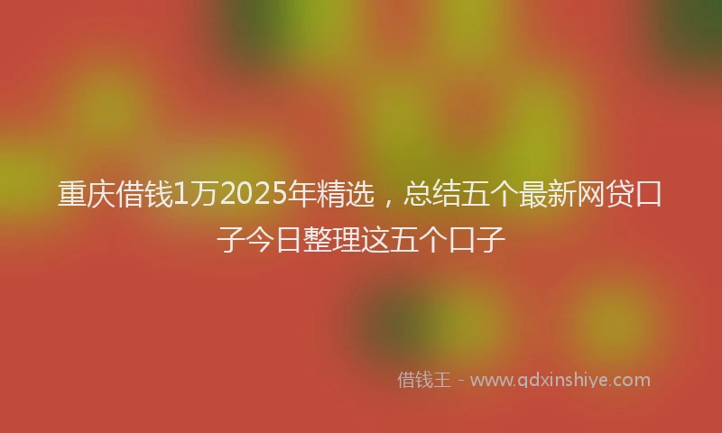 重庆借钱1万2025年精选，总结五个最新网贷口子今日整理这五个口子