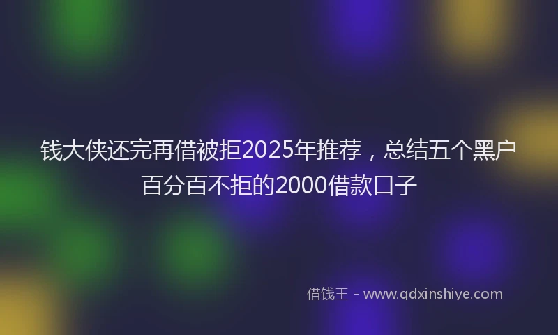 钱大侠还完再借被拒2025年推荐，总结五个黑户百分百不拒的2000借款口子