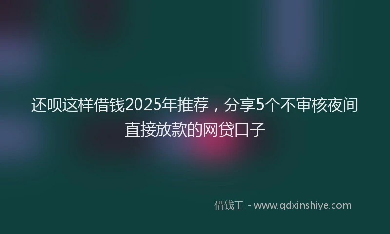 还呗这样借钱2025年推荐，分享5个不审核夜间直接放款的网贷口子