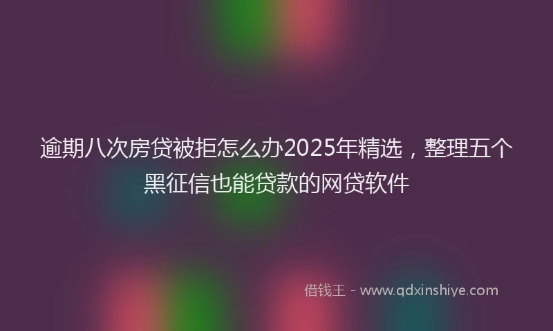 逾期八次房贷被拒怎么办2025年精选，整理五个黑征信也能贷款的网贷软件