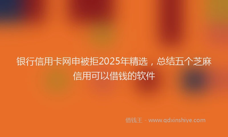 银行信用卡网申被拒2025年精选，总结五个芝麻信用可以借钱的软件