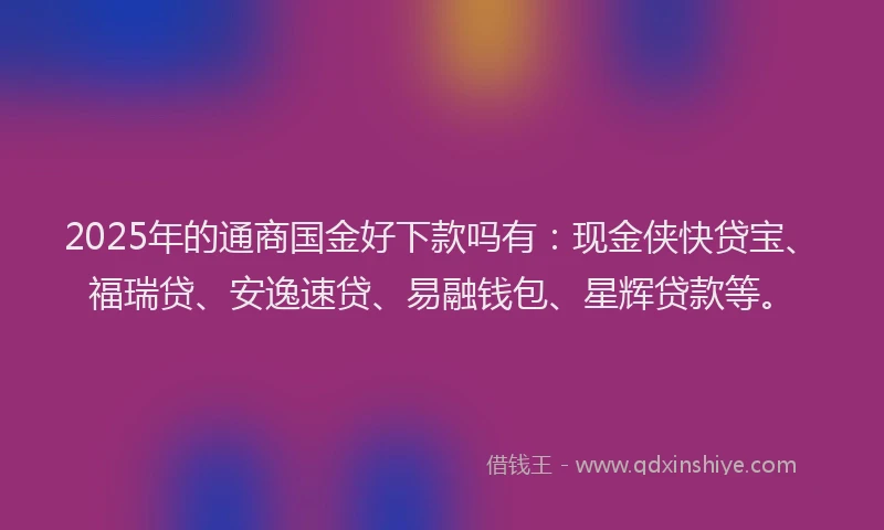 2025年的通商国金好下款吗有：现金侠快贷宝、福瑞贷、安逸速贷、易融钱包、星辉贷款等。