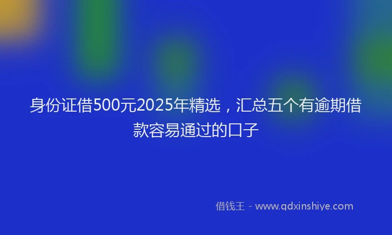 身份证借500元2025年精选，汇总五个有逾期借款容易通过的口子