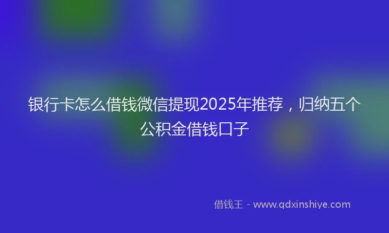 银行卡怎么借钱微信提现2025年推荐，归纳五个公积金借钱口子