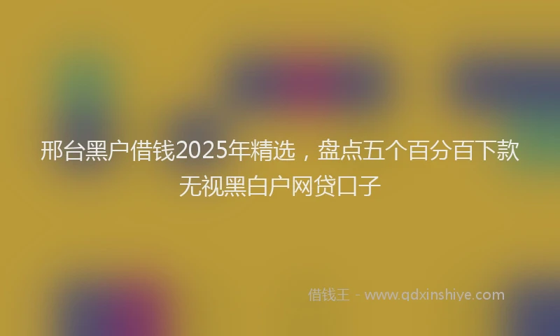 邢台黑户借钱2025年精选，盘点五个百分百下款无视黑白户网贷口子
