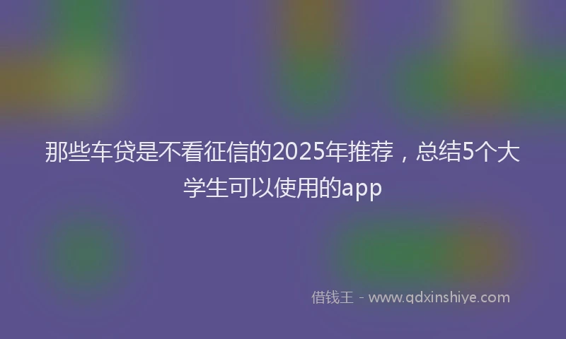 那些车贷是不看征信的2025年推荐，总结5个大学生可以使用的app