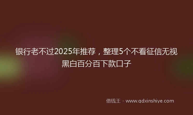 银行老不过2025年推荐，整理5个不看征信无视黑白百分百下款口子