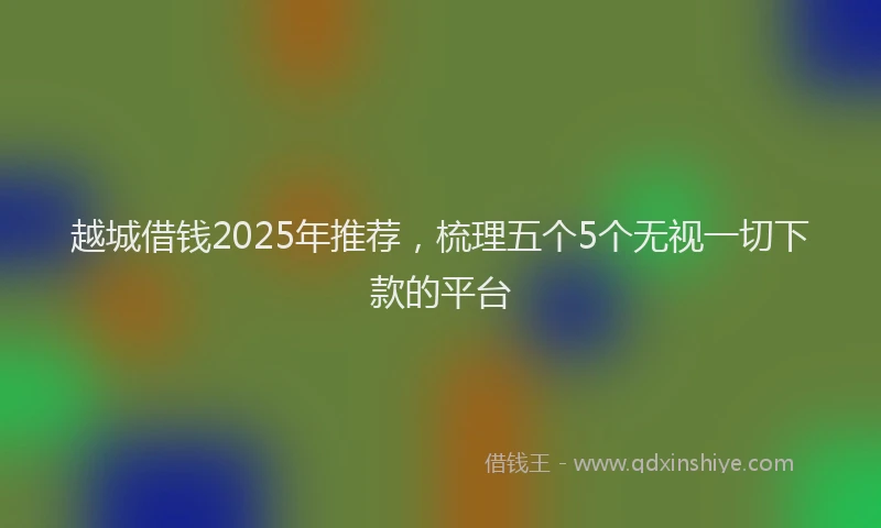 越城借钱2025年推荐，梳理五个5个无视一切下款的平台