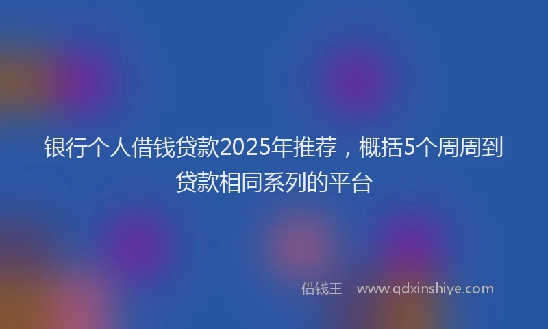 银行个人借钱贷款2025年推荐，概括5个周周到贷款相同系列的平台