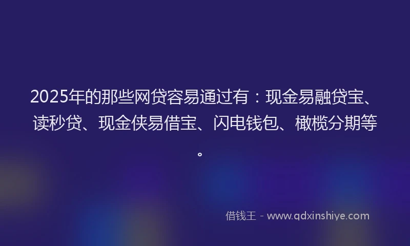 2025年的那些网贷容易通过有：现金易融贷宝、读秒贷、现金侠易借宝、闪电钱包、橄榄分期等。