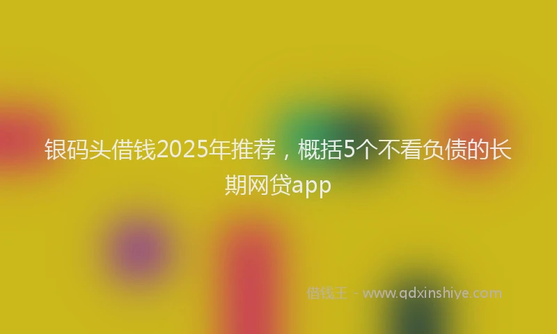 银码头借钱2025年推荐，概括5个不看负债的长期网贷app