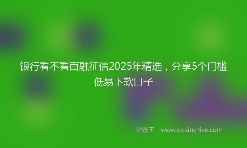 银行看不看百融征信2025年精选，分享5个门槛低易下款口子