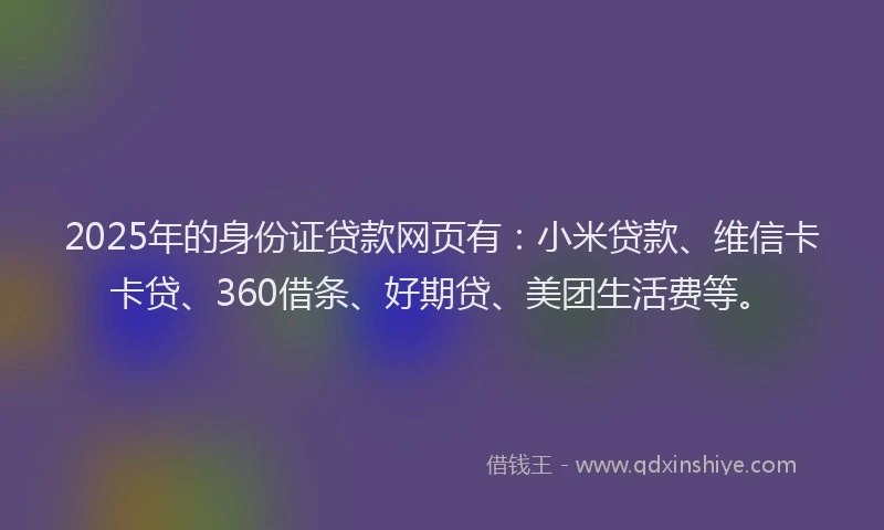 2025年的身份证贷款网页有：小米贷款、维信卡卡贷、360借条、好期贷、美团生活费等。
