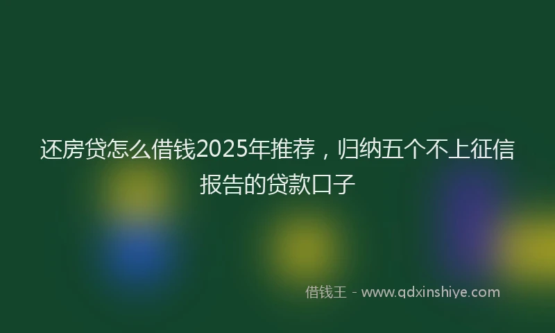 还房贷怎么借钱2025年推荐，归纳五个不上征信报告的贷款口子