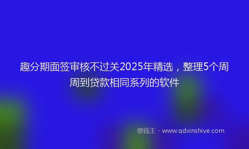 趣分期面签审核不过关2025年精选，整理5个周周到贷款相同系列的软件
