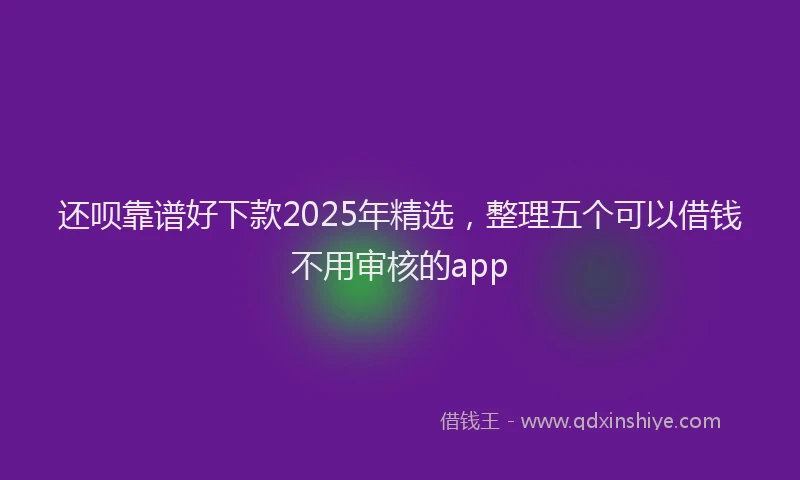 还呗靠谱好下款2025年精选，整理五个可以借钱不用审核的app