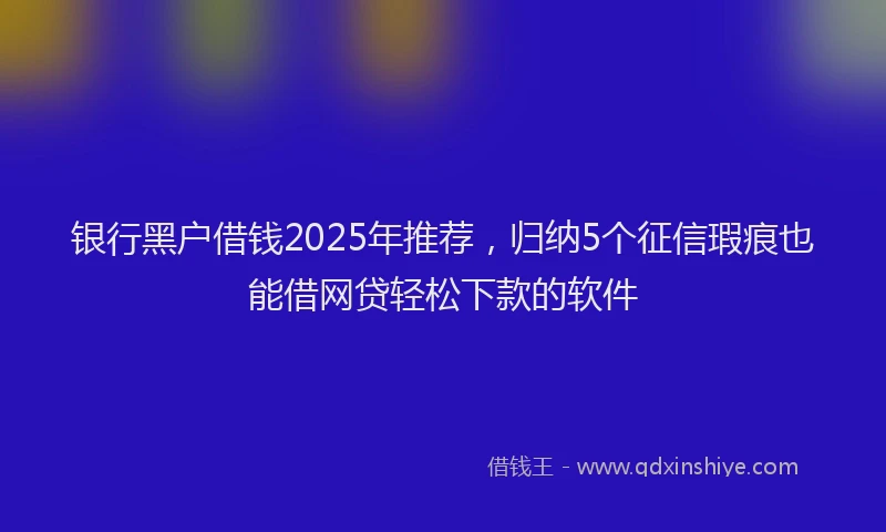 银行黑户借钱2025年推荐，归纳5个征信瑕疵也能借网贷轻松下款的软件