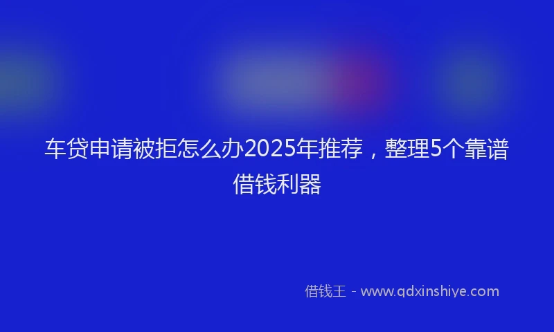 车贷申请被拒怎么办2025年推荐，整理5个靠谱借钱利器