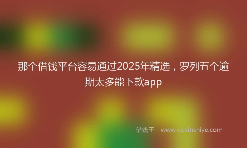 那个借钱平台容易通过2025年精选，罗列五个逾期太多能下款app