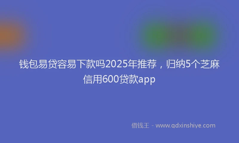 钱包易贷容易下款吗2025年推荐，归纳5个芝麻信用600贷款app