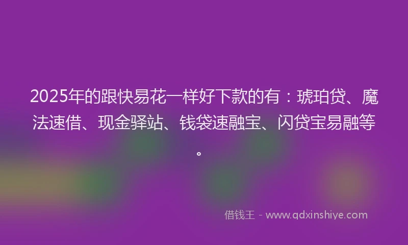2025年的跟快易花一样好下款的有：琥珀贷、魔法速借、现金驿站、钱袋速融宝、闪贷宝易融等。