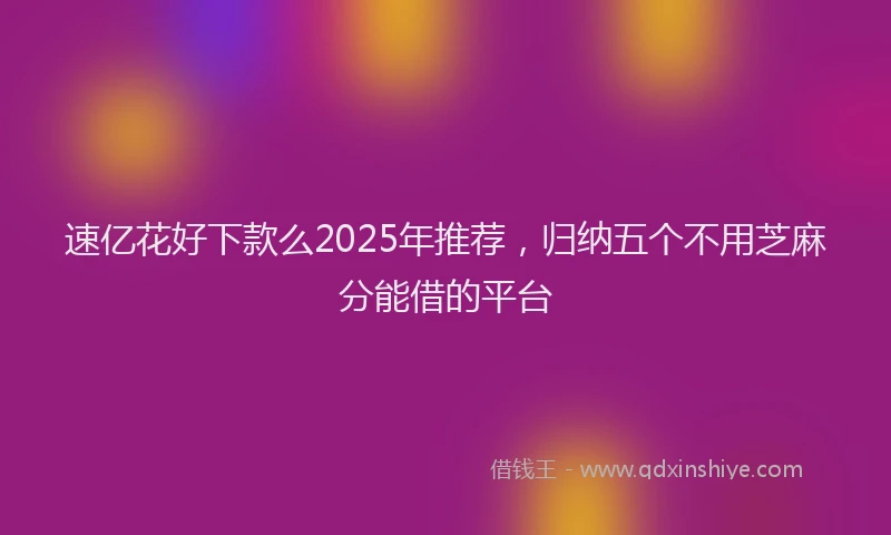 速亿花好下款么2025年推荐，归纳五个不用芝麻分能借的平台