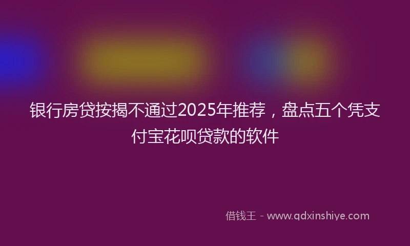 银行房贷按揭不通过2025年推荐，盘点五个凭支付宝花呗贷款的软件