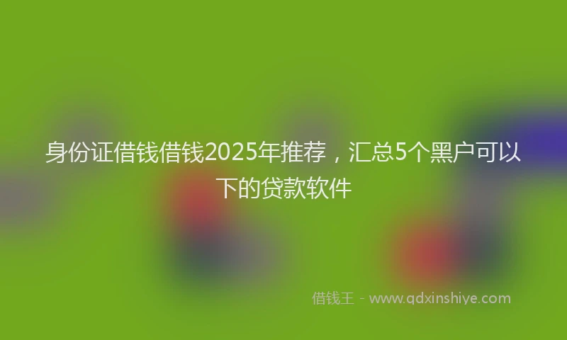 身份证借钱借钱2025年推荐，汇总5个黑户可以下的贷款软件