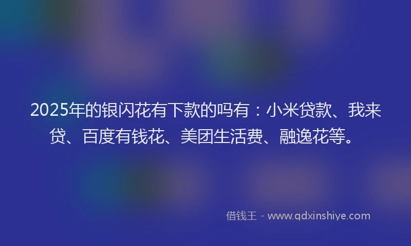 2025年的银闪花有下款的吗有：小米贷款、我来贷、百度有钱花、美团生活费、融逸花等。