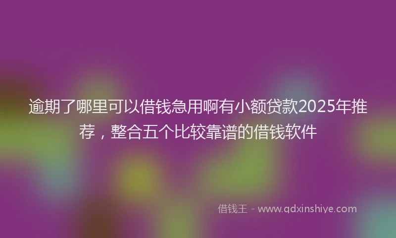 逾期了哪里可以借钱急用啊有小额贷款2025年推荐，整合五个比较靠谱的借钱软件