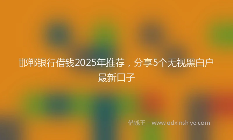 邯郸银行借钱2025年推荐，分享5个无视黑白户最新口子