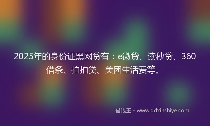 2025年的身份证黑网贷有：e微贷、读秒贷、360借条、拍拍贷、美团生活费等。