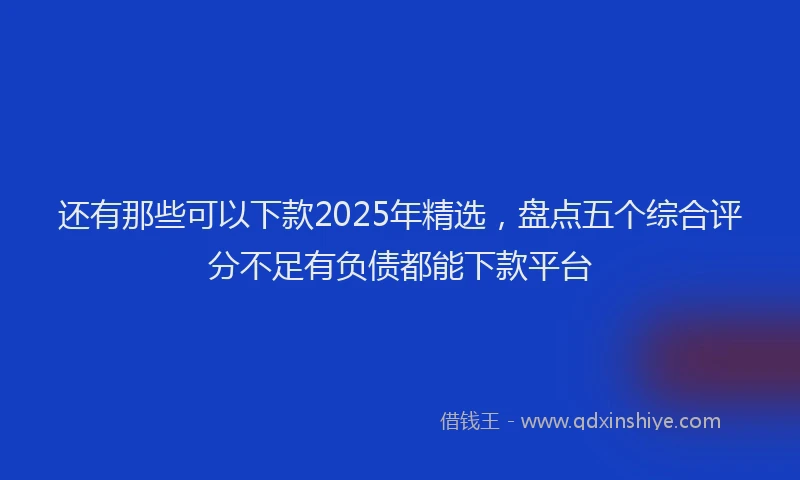 还有那些可以下款2025年精选，盘点五个综合评分不足有负债都能下款平台