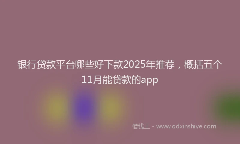 银行贷款平台哪些好下款2025年推荐，概括五个11月能贷款的app