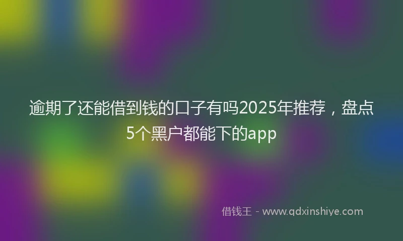 逾期了还能借到钱的口子有吗2025年推荐，盘点5个黑户都能下的app