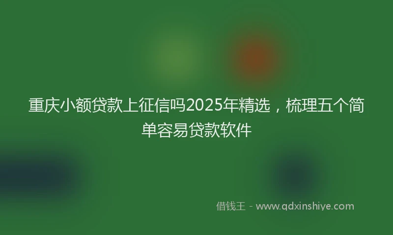 重庆小额贷款上征信吗2025年精选，梳理五个简单容易贷款软件