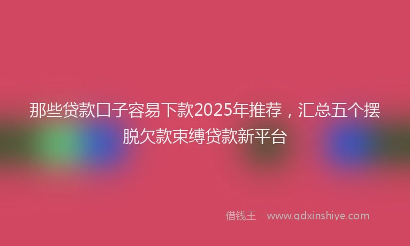 那些贷款口子容易下款2025年推荐，汇总五个摆脱欠款束缚贷款新平台