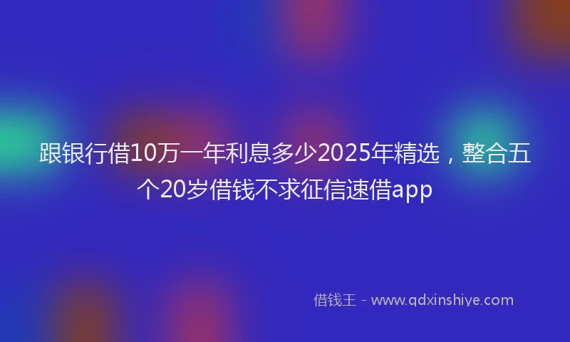 跟银行借10万一年利息多少2025年精选，整合五个20岁借钱不求征信速借app
