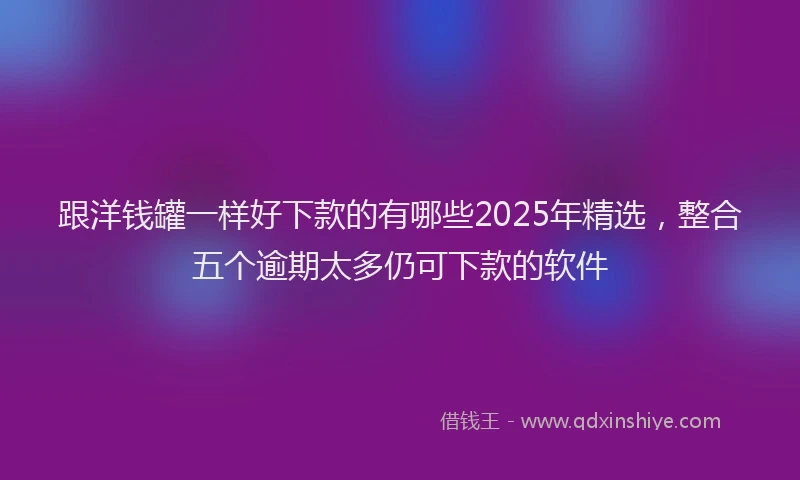 跟洋钱罐一样好下款的有哪些2025年精选，整合五个逾期太多仍可下款的软件