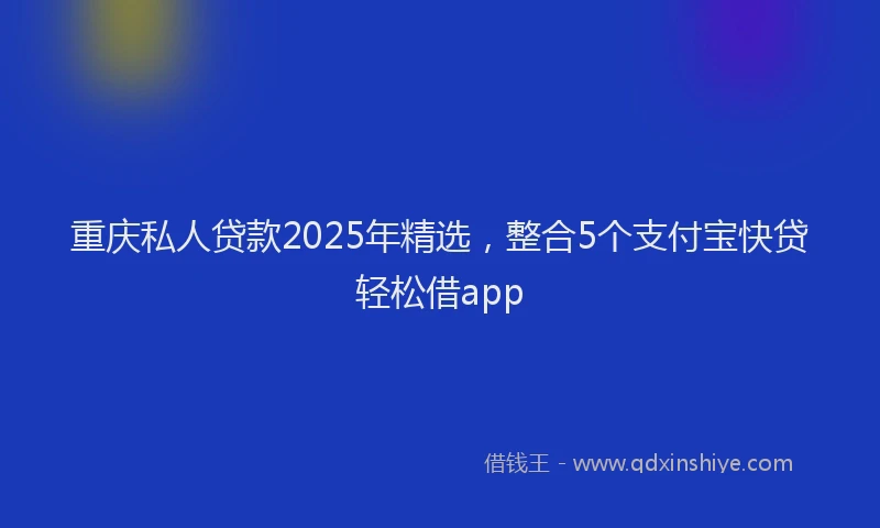 重庆私人贷款2025年精选，整合5个支付宝快贷轻松借app
