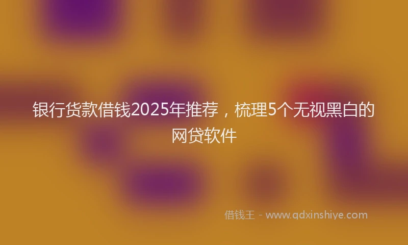 银行货款借钱2025年推荐，梳理5个无视黑白的网贷软件