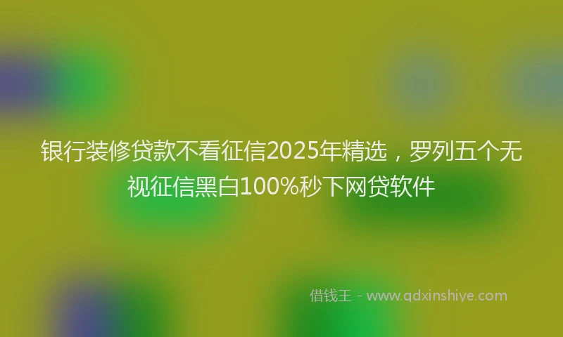 银行装修贷款不看征信2025年精选，罗列五个无视征信黑白100%秒下网贷软件