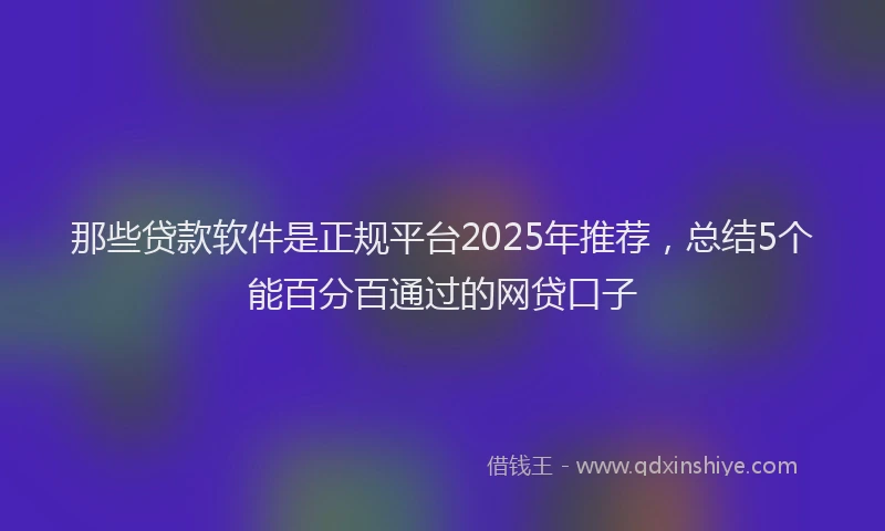 那些贷款软件是正规平台2025年推荐，总结5个能百分百通过的网贷口子